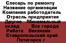 Слесарь по ремонту › Название организации ­ Компания-работодатель › Отрасль предприятия ­ Другое › Минимальный оклад ­ 1 - Все города Работа » Вакансии   . Ставропольский край,Пятигорск г.